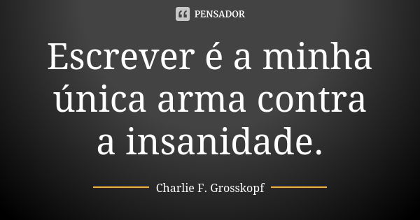 Escrever é a minha única arma contra a insanidade.... Frase de Charlie F. Grosskopf.