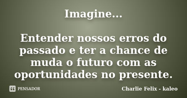 Imagine... Entender nossos erros do passado e ter a chance de muda o futuro com as oportunidades no presente.... Frase de Charlie Felix - kaleo.