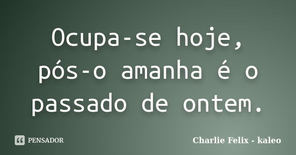 Ocupa-se hoje, pós-o amanha é o passado de ontem.... Frase de Charlie Felix - kaleo.