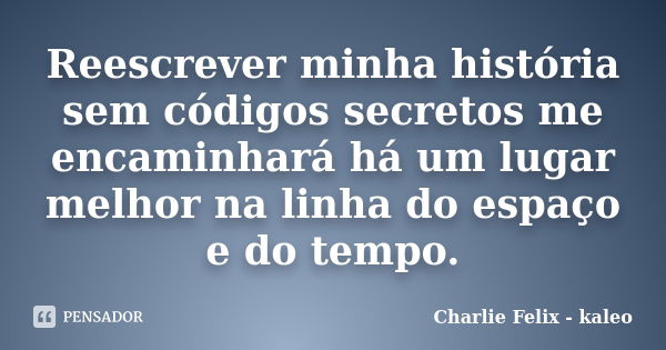 Reescrever minha história sem códigos secretos me encaminhará há um lugar melhor na linha do espaço e do tempo.... Frase de Charlie Felix - kaleo.