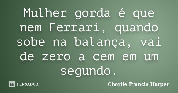 Mulher gorda é que nem Ferrari, quando sobe na balança, vai de zero a cem em um segundo.... Frase de Charlie Francis Harper.