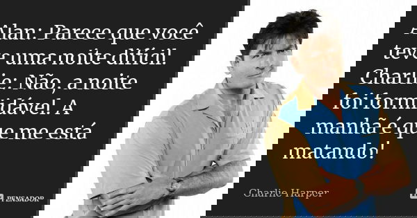 Alan: Parece que você teve uma noite difícil. Charlie: Não, a noite foi formidável. A manhã é que me está matando!... Frase de Charlie Harper.