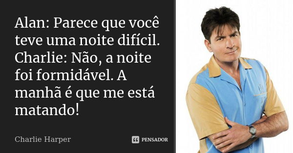 Alan: Parece que você teve uma noite difícil. Charlie: Não, a noite foi formidável. A manhã é que me está matando!... Frase de Charlie Harper.