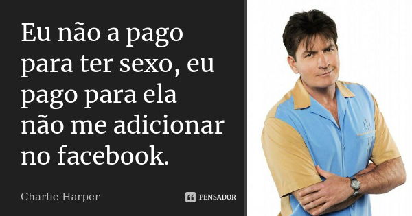 Eu não a pago para ter sexo, eu pago para ela não me adicionar no facebook.... Frase de Charlie Harper.