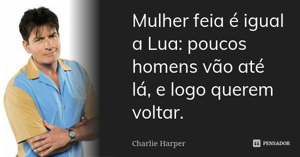 Mulher feia é igual a Lua: poucos homens vão até lá, e logo querem voltar.... Frase de Charlie Harper.