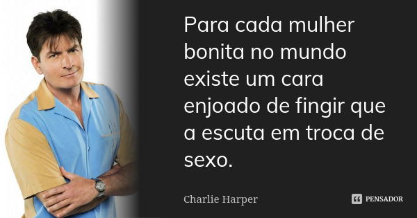 Para cada mulher bonita no mundo existe um cara enjoado de fingir que a escuta em troca de sexo.... Frase de Charlie Harper.