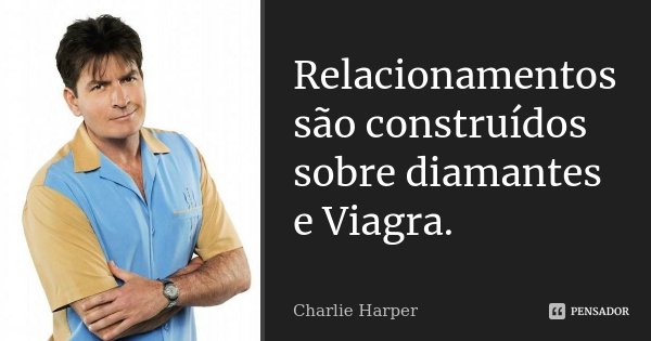 Relacionamentos são construídos sobre diamantes e Viagra.... Frase de Charlie Harper.