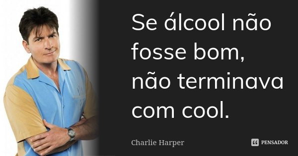 Se álcool não fosse bom, não terminava com cool.... Frase de Charlie Harper.