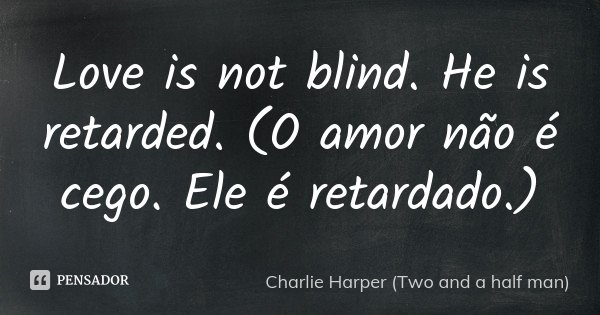 Love is not blind. He is retarded. (O amor não é cego. Ele é retardado.)... Frase de Charlie Harper (Two and a half man).