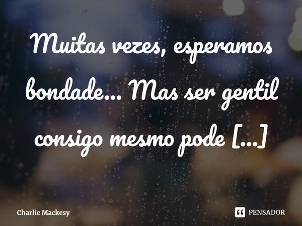 Muitas vezes, esperamos bondade... Mas ser gentil consigo mesmo pode começar agora.... Frase de Charlie Mackesy.