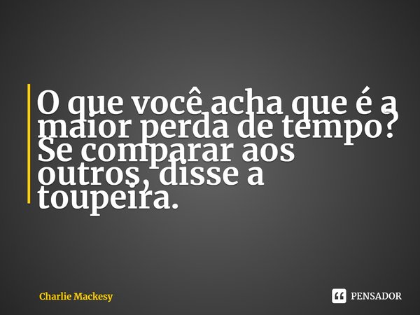 ⁠O que você acha que é a maior perda de tempo? Se comparar aos outros, disse a toupeira.... Frase de Charlie Mackesy.