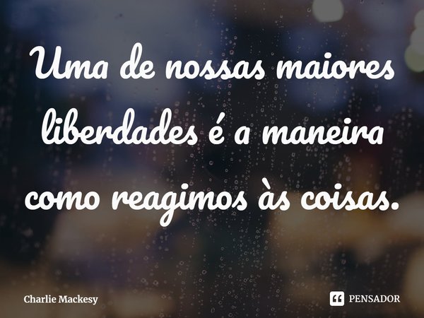 ⁠Uma de nossas maiores liberdades é a maneira como reagimos às coisas.... Frase de Charlie Mackesy.