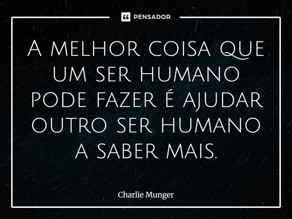 ⁠A melhor coisa que um ser humano pode fazer é ajudar outro ser humano a saber mais.... Frase de Charlie Munger.
