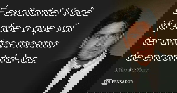 É excitante! Você já sabe o que vai ter antes mesmo de encontrá-las.... Frase de Charlie Sheen.