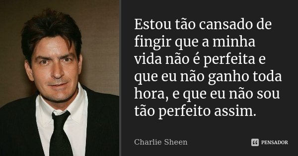 Estou tão cansado de fingir que a minha vida não é perfeita e que eu não ganho toda hora, e que eu não sou tão perfeito assim.... Frase de Charlie Sheen.