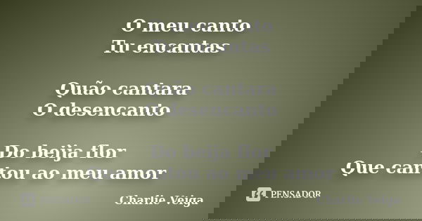 O meu canto Tu encantas Quão cantara O desencanto Do beija flor Que cantou ao meu amor... Frase de Charlie Veiga.