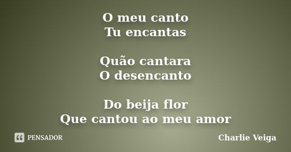 O meu canto Tu encantas Quão cantara O desencanto Do beija flor Que cantou ao meu amor... Frase de Charlie Veiga.