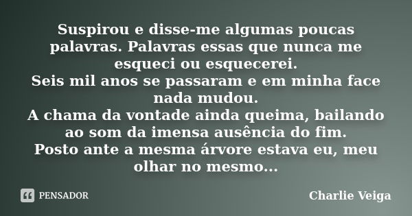 Suspirou e disse-me algumas poucas palavras. Palavras essas que nunca me esqueci ou esquecerei. Seis mil anos se passaram e em minha face nada mudou. A chama da... Frase de Charlie Veiga.