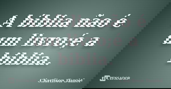 A bíblia não é um livro;é a biblia.... Frase de Charlison Daniel.