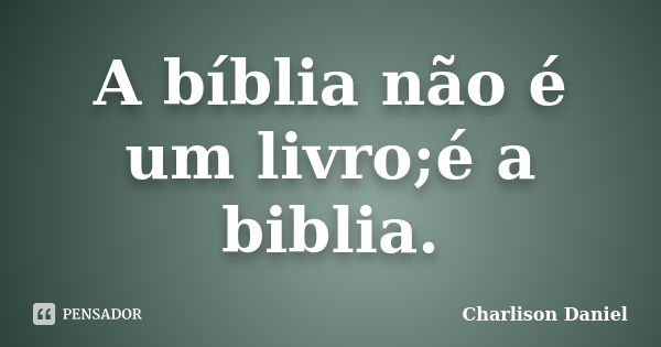 A bíblia não é um livro;é a biblia.... Frase de Charlison Daniel.