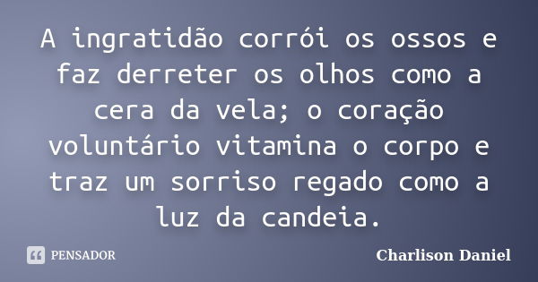 A ingratidão corrói os ossos e faz derreter os olhos como a cera da vela; o coração voluntário vitamina o corpo e traz um sorriso regado como a luz da candeia.... Frase de Charlison Daniel.