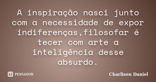 A inspiração nasci junto com a necessidade de expor indiferenças,filosofar é tecer com arte a inteligência desse absurdo.... Frase de Charlison Daniel.