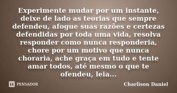 Experimente mudar por um instante, deixe de lado as teorias que sempre defendeu, afogue suas razões e certezas defendidas por toda uma vida, resolva responder c... Frase de Charlison Daniel.