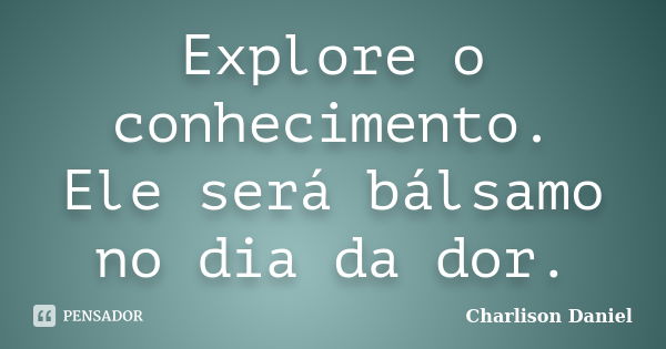 Explore o conhecimento. Ele será bálsamo no dia da dor.... Frase de Charlison Daniel.