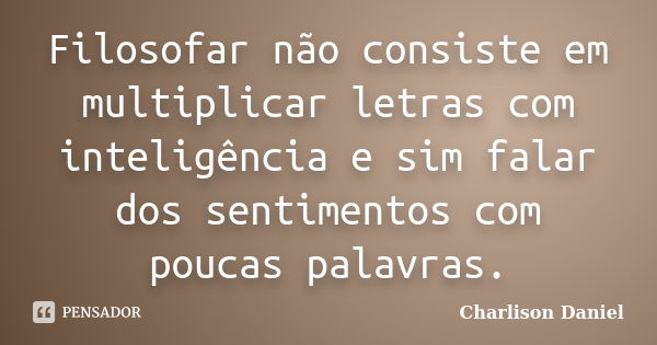 Filosofar não consiste em multiplicar letras com inteligência e sim falar dos sentimentos com poucas palavras.... Frase de Charlison Daniel.