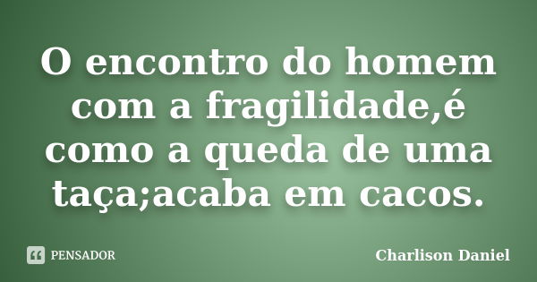 O encontro do homem com a fragilidade,é como a queda de uma taça;acaba em cacos.... Frase de Charlison Daniel.