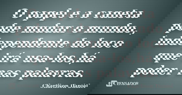 O papel e a caneta pode mudar o mundo, independente do loco que irá usa-los,há poder nas palavras.... Frase de Charlison Daniel.