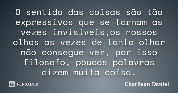 O sentido das coisas são tão expressivos que se tornam as vezes invisíveis,os nossos olhos as vezes de tanto olhar não consegue ver, por isso filosofo, poucas p... Frase de Charlison Daniel.