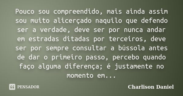 Pouco sou compreendido, mais ainda assim sou muito alicerçado naquilo que defendo ser a verdade, deve ser por nunca andar em estradas ditadas por terceiros, dev... Frase de Charlison Daniel.