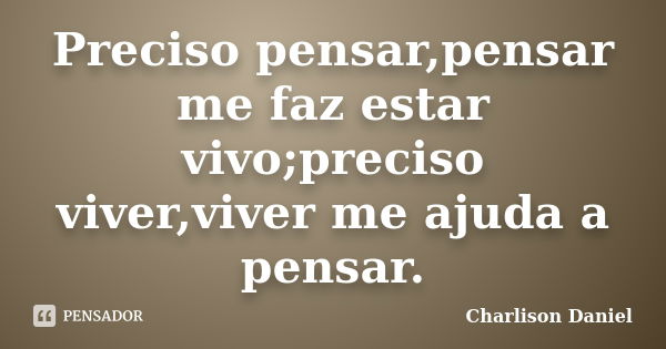 Preciso pensar,pensar me faz estar vivo;preciso viver,viver me ajuda a pensar.... Frase de Charlison Daniel.