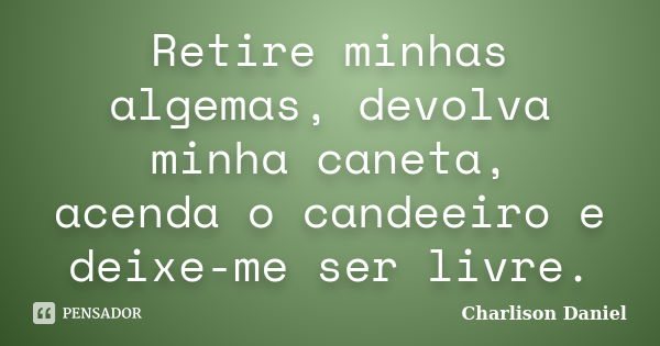 Retire minhas algemas, devolva minha caneta, acenda o candeeiro e deixe-me ser livre.... Frase de Charlison Daniel.