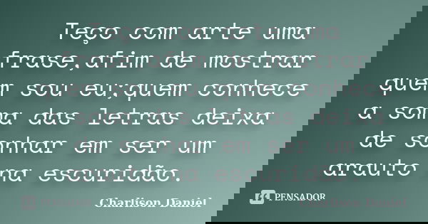 Teço com arte uma frase,afim de mostrar quem sou eu;quem conhece a soma das letras deixa de sonhar em ser um arauto na escuridão.... Frase de Charlison Daniel.