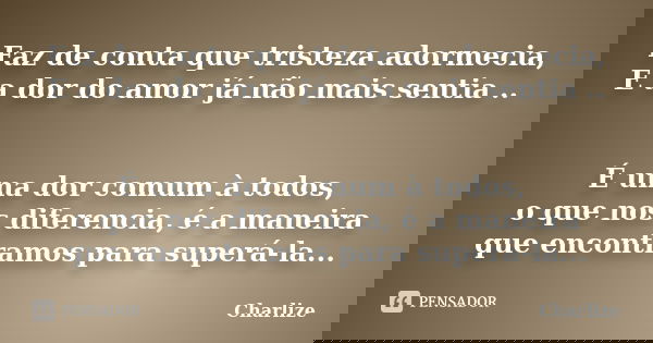 Faz de conta que tristeza adormecia, E a dor do amor já não mais sentia .. É uma dor comum à todos, o que nos diferencia, é a maneira que encontramos para super... Frase de Charlize.
