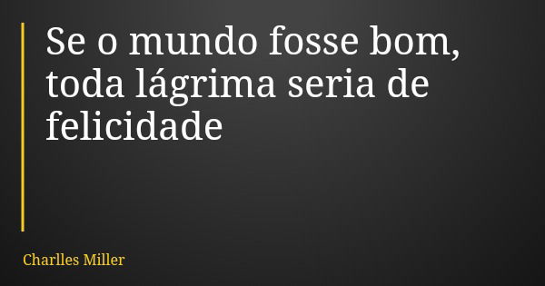 Se o mundo fosse bom, toda lágrima seria de felicidade... Frase de Charlles Miller.