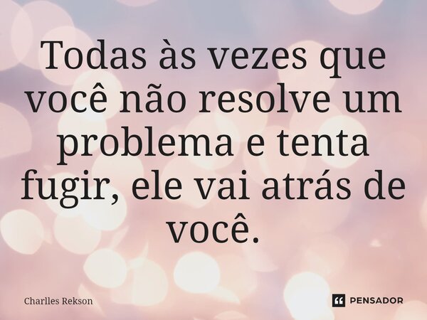 ⁠Todas às vezes que você não resolve um problema e tenta fugir, ele vai atrás de você.... Frase de Charlles Rekson.