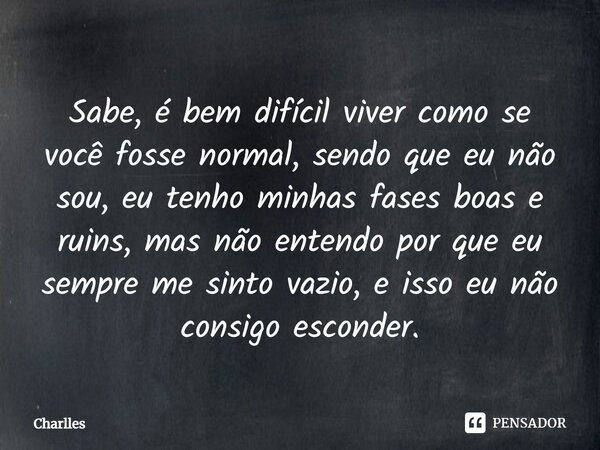 ⁠Sabe, é bem difícil viver como se você fosse normal, sendo que eu não sou, eu tenho minhas fases boas e ruins, mas não entendo por que eu sempre me sinto vazio... Frase de Charlles.