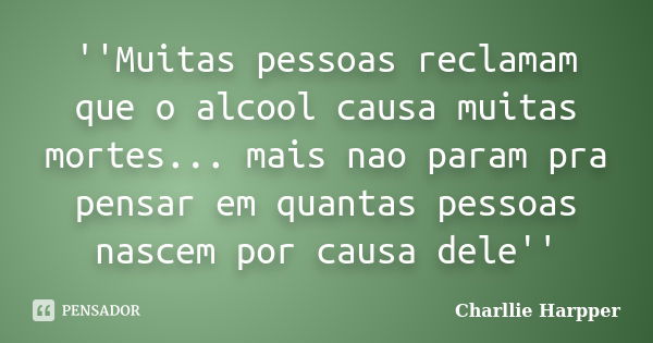 ''Muitas pessoas reclamam que o alcool causa muitas mortes... mais nao param pra pensar em quantas pessoas nascem por causa dele''... Frase de Charllie Harpper.