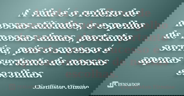 A vida é o reflexo de nossas atitudes, e espelho de nossas almas, portanto sorria, pois o sucesso é apenas vertente de nossas escolhas.... Frase de Charlliston Firmino.