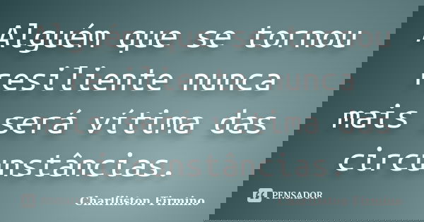 Alguém que se tornou resiliente nunca mais será vítima das circunstâncias.... Frase de Charlliston Firmino.