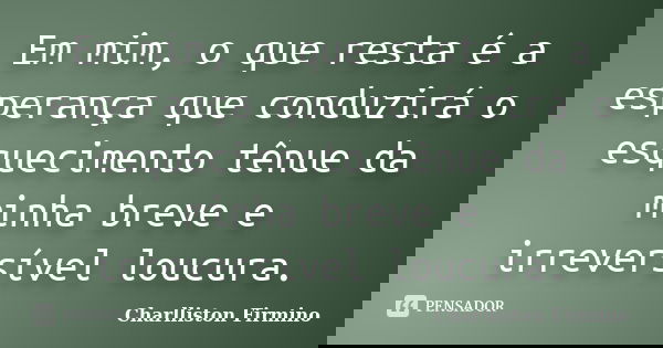 Em mim, o que resta é a esperança que conduzirá o esquecimento tênue da minha breve e irreversível loucura.... Frase de Charlliston Firmino.
