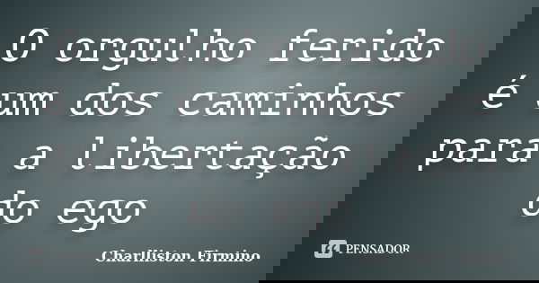 O orgulho ferido é um dos caminhos para a libertação do ego... Frase de Charlliston Firmino.