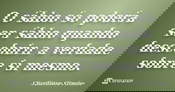 O sábio só poderá ser sábio quando descobrir a verdade sobre si mesmo.... Frase de Charlliston Firmino.