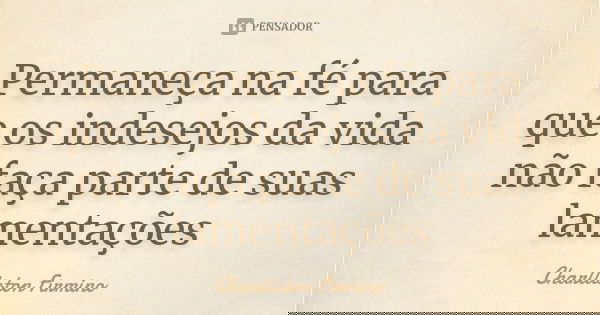 Permaneça na fé para que os indesejos da vida não faça parte de suas lamentações... Frase de Charlliston Firmino.
