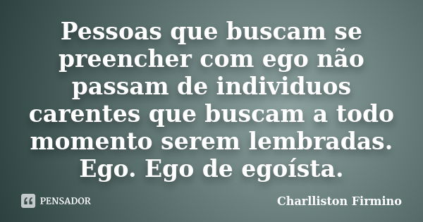 Pessoas que buscam se preencher com ego não passam de individuos carentes que buscam a todo momento serem lembradas. Ego. Ego de egoísta.... Frase de Charlliston Firmino.