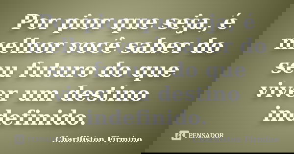 Por pior que seja, é melhor você saber do seu futuro do que viver um destino indefinido.... Frase de Charlliston Firmino.