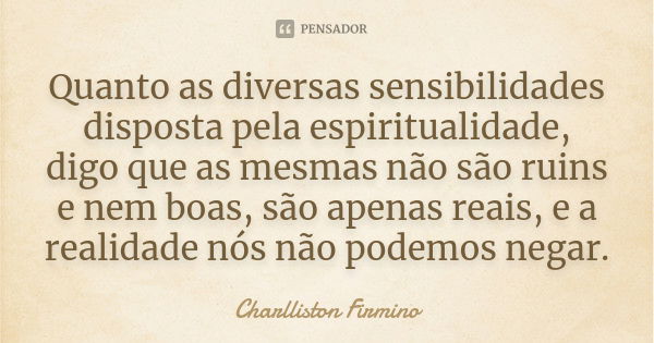 Quanto as diversas sensibilidades disposta pela espiritualidade, digo que as mesmas não são ruins e nem boas, são apenas reais, e a realidade nós não podemos ne... Frase de Charlliston Firmino.